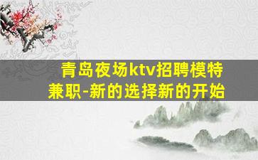 青岛夜场ktv招聘模特兼职-新的选择新的开始